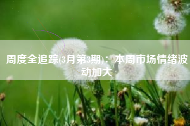 周度全追踪(3月第3期)：本周市场情绪波动加大