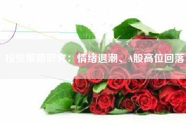 投资策略研究：情绪退潮、A股高位回落