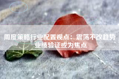 周度策略行业配置观点：震荡不改趋势 业绩验证或为焦点