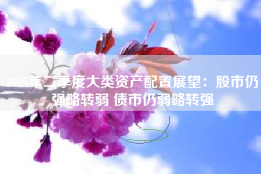 2025年二季度大类资产配置展望：股市仍强略转弱 债市仍弱略转强
