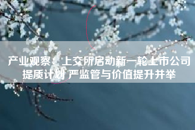 产业观察：上交所启动新一轮上市公司提质计划 严监管与价值提升并举