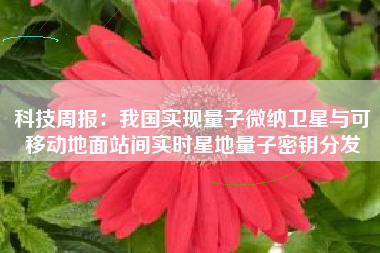 科技周报：我国实现量子微纳卫星与可移动地面站间实时星地量子密钥分发