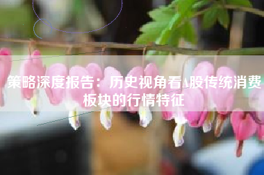 策略深度报告：历史视角看A股传统消费板块的行情特征