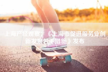 上海产经观察：《上海市促进服务业创新发展若干措施》发布