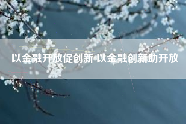 以金融开放促创新 以金融创新助开放 以金融开放促创新 以金融创新助开放