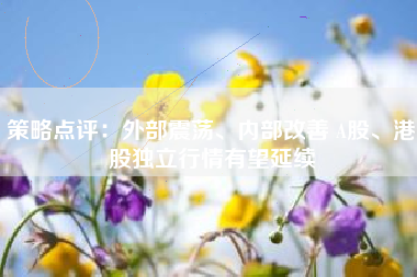 策略点评：外部震荡、内部改善 A股、港股独立行情有望延续