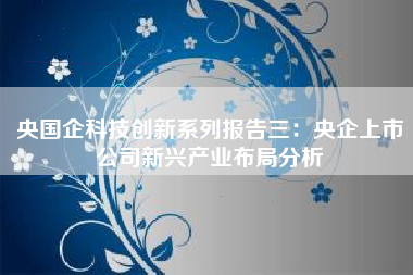 央国企科技创新系列报告三：央企上市公司新兴产业布局分析