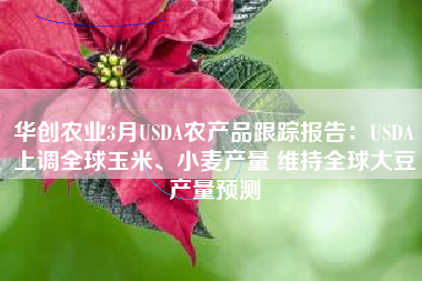 华创农业3月USDA农产品跟踪报告：USDA上调全球玉米、小麦产量 维持全球大豆产量预测
