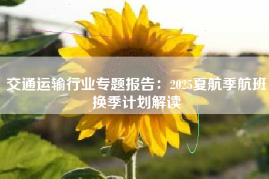 交通运输行业专题报告：2025夏航季航班换季计划解读