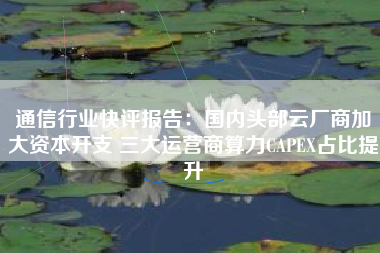 通信行业快评报告：国内头部云厂商加大资本开支 三大运营商算力CAPEX占比提升