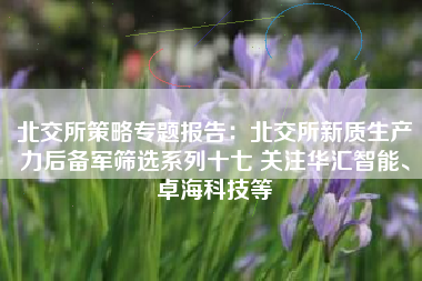 北交所策略专题报告：北交所新质生产力后备军筛选系列十七 关注华汇智能、卓海科技等