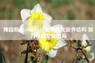 豫园股份(600655)：聚焦优化业务结构 加力布局文化出海