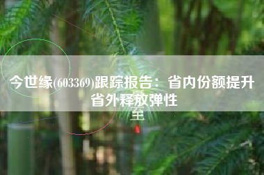 今世缘(603369)跟踪报告：省内份额提升 省外释放弹性