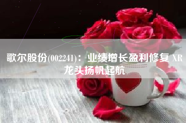 歌尔股份(002241)：业绩增长盈利修复 XR龙头扬帆起航
