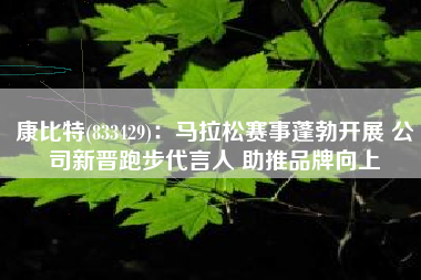 康比特(833429)：马拉松赛事蓬勃开展 公司新晋跑步代言人 助推品牌向上