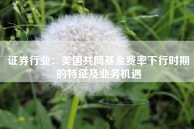 证券行业：美国共同基金费率下行时期的特征及业务机遇