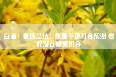 白酒：春糖总结：氛围平稳符合预期 看好潜在修复机会