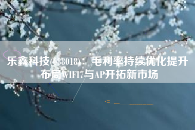 乐鑫科技(688018)：毛利率持续优化提升 布局WIFI7与AP开拓新市场