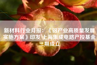 新材料行业月报：《铝产业高质量发展实施方案》印发 上海集成电路产投基金三期成立