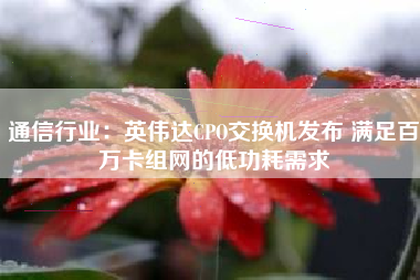 通信行业：英伟达CPO交换机发布 满足百万卡组网的低功耗需求