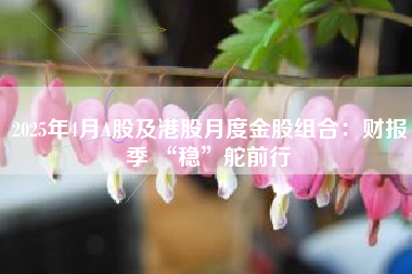 2025年4月A股及港股月度金股组合：财报季 “稳”舵前行