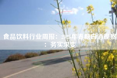食品饮料行业周报：2025年春糖白酒观察：务实求变