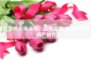 北交所市场点评：盘整震荡 关注半导体国产替代