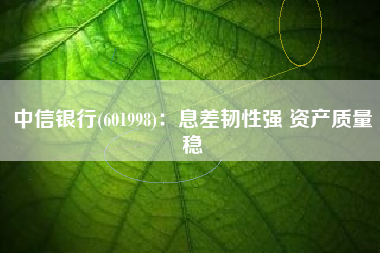 中信银行(601998)：息差韧性强 资产质量稳