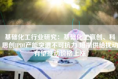 基础化工行业研究：基础化工赢创、科思创IPDI产能突遭不可抗力 短期供给扰动有望推动价格上涨