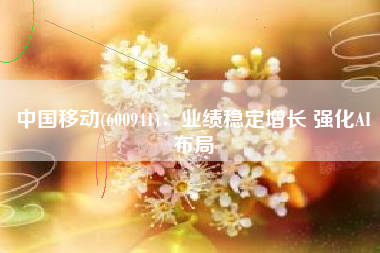 中国移动(600941)：业绩稳定增长 强化AI布局