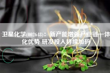 卫星化学(002648)：新产能增强产业链一体化优势 研发投入持续加码