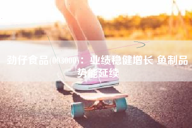 劲仔食品(003000)：业绩稳健增长 鱼制品势能延续