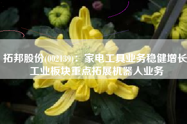 拓邦股份(002139)：家电工具业务稳健增长 工业板块重点拓展机器人业务
