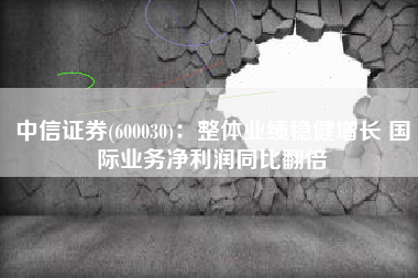 中信证券(600030)：整体业绩稳健增长 国际业务净利润同比翻倍