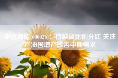 中远海能(600026)：持续高比例分红 关注产油国增产改善中期需求