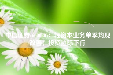 中信证券(600030)：轻资本业务单季均现改善；投资边际下行