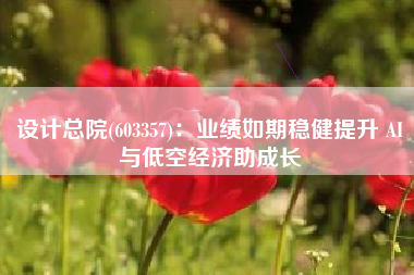 设计总院(603357)：业绩如期稳健提升 AI与低空经济助成长