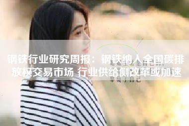 钢铁行业研究周报：钢铁纳入全国碳排放权交易市场 行业供给侧改革或加速