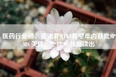 医药行业研：赛诺菲BTKI有望年内获批SPMS 关注25H2 PPMS数据读出