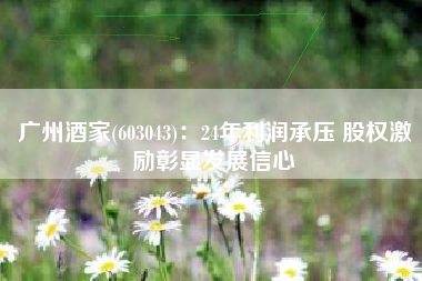 广州酒家(603043)：24年利润承压 股权激励彰显发展信心