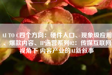 AI TO C四个方向：硬件入口、现象级应用、爆款内容、IP运营系列02：传媒互联网视角下 内容产业的AI新叙事