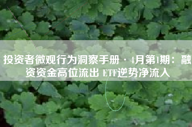 投资者微观行为洞察手册·4月第1期：融资资金高位流出 ETF逆势净流入
