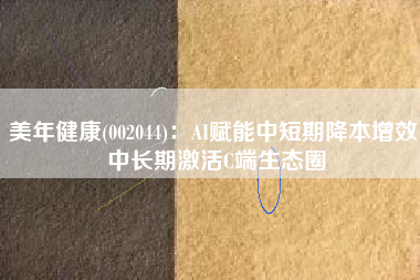 美年健康(002044)：AI赋能中短期降本增效 中长期激活C端生态圈