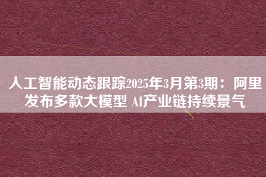 人工智能动态跟踪2025年3月第3期：阿里发布多款大模型 AI产业链持续景气
