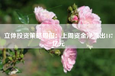 立体投资策略周报：上周资金净流出147亿元