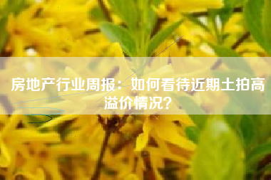 房地产行业周报：如何看待近期土拍高溢价情况？