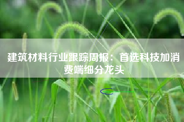 建筑材料行业跟踪周报：首选科技加消费端细分龙头