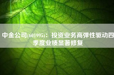 中金公司(601995)：投资业务高弹性驱动四季度业绩显著修复