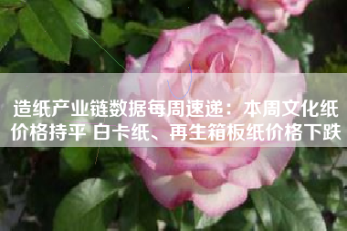 造纸产业链数据每周速递：本周文化纸价格持平 白卡纸、再生箱板纸价格下跌