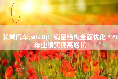 长城汽车(601633)：销量结构全面优化 2024年业绩实现高增长